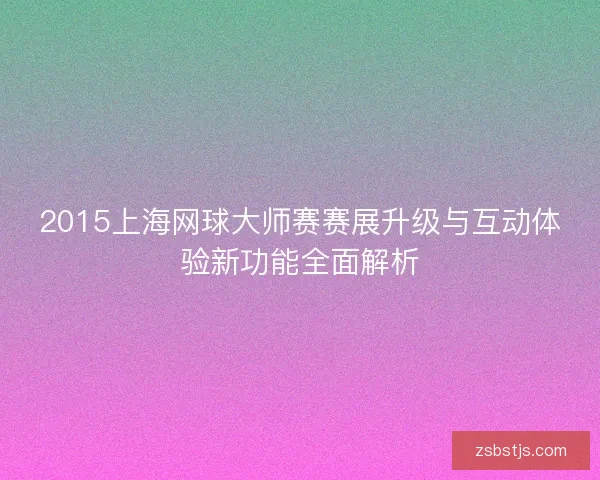 2015上海网球大师赛赛展升级与互动体验新功能全面解析
