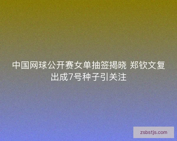 中国网球公开赛女单抽签揭晓 郑钦文复出成7号种子引关注