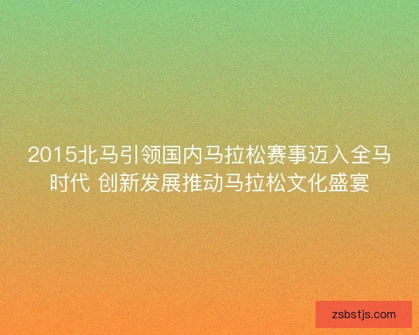 2015北马引领国内马拉松赛事迈入全马时代 创新发展推动马拉松文化盛宴