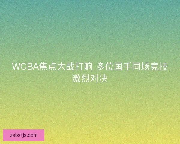 WCBA焦点大战打响 多位国手同场竞技激烈对决