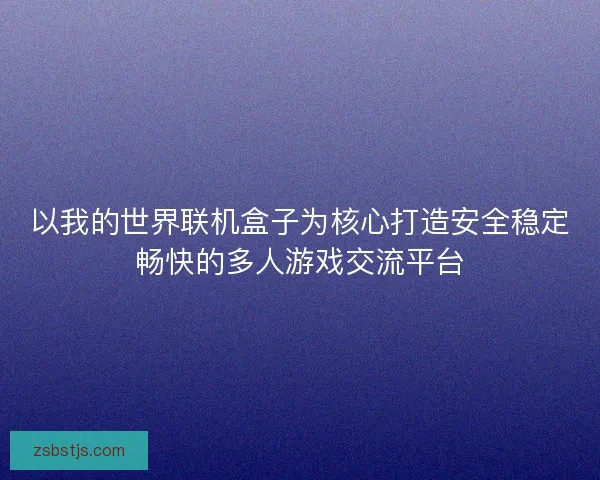 以我的世界联机盒子为核心打造安全稳定畅快的多人游戏交流平台