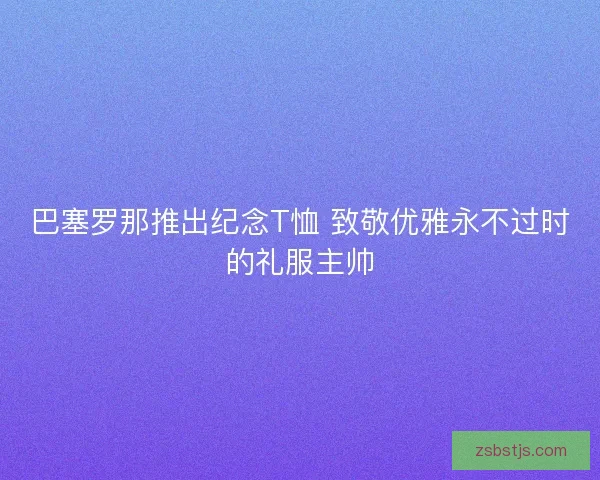 巴塞罗那推出纪念T恤 致敬优雅永不过时的礼服主帅