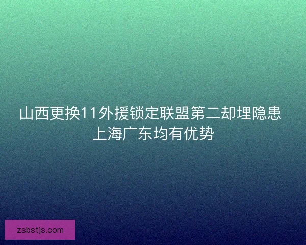 山西更换11外援锁定联盟第二却埋隐患 上海广东均有优势