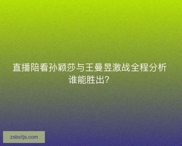 直播陪看孙颖莎与王曼昱激战全程分析 谁能胜出？